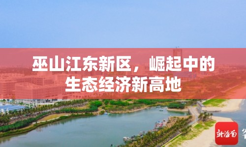 巫山江東新區(qū)，崛起中的生態(tài)經(jīng)濟(jì)新高地