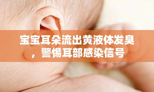 寶寶耳朵流出黃液體發(fā)臭，警惕耳部感染信號
