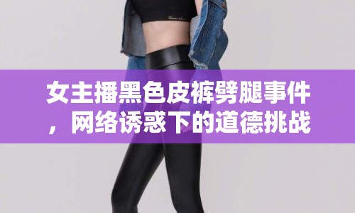 女主播黑色皮褲劈腿事件，網(wǎng)絡(luò)誘惑下的道德挑戰(zhàn)