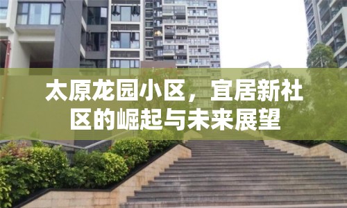 太原龍園小區(qū)，宜居新社區(qū)的崛起與未來展望