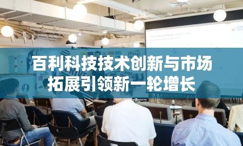 百利科技技術創(chuàng)新與市場拓展引領新一輪增長