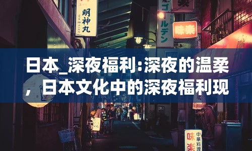 日本_深夜福利:深夜的溫柔，日本文化中的深夜福利現(xiàn)象
