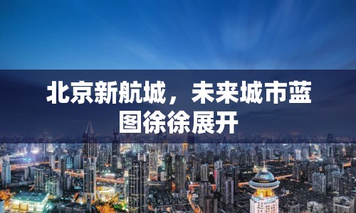 北京新航城，未來(lái)城市藍(lán)圖徐徐展開(kāi)