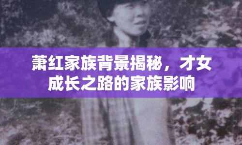 蕭紅家族背景揭秘，才女成長(zhǎng)之路的家族影響