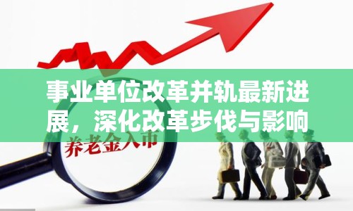 事業(yè)單位改革并軌最新進(jìn)展，深化改革步伐與影響解析