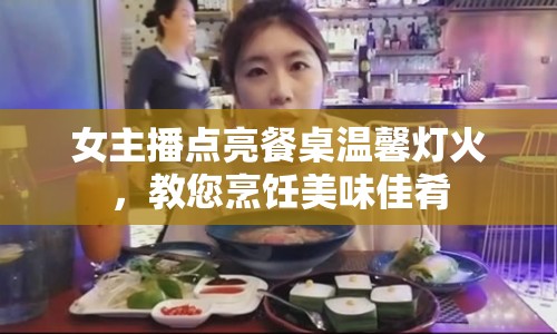 女主播點亮餐桌溫馨燈火，教您烹飪美味佳肴