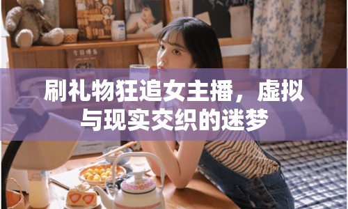 刷禮物狂追女主播，虛擬與現(xiàn)實(shí)交織的迷夢