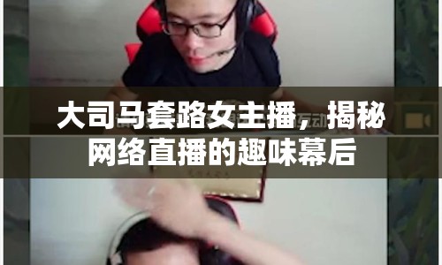 大司馬套路女主播，揭秘網(wǎng)絡(luò)直播的趣味幕后