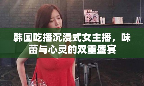 韓國吃播沉浸式女主播，味蕾與心靈的雙重盛宴