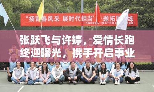 張躍飛與許婷，愛(ài)情長(zhǎng)跑終迎曙光，攜手開(kāi)啟事業(yè)新篇章