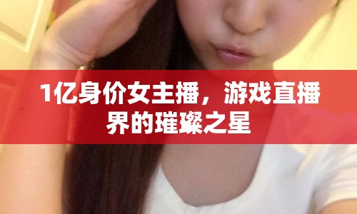 1億身價女主播，游戲直播界的璀璨之星