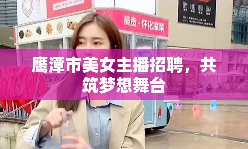 鷹潭市美女主播招聘，共筑夢想舞臺