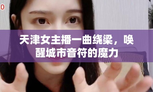 天津女主播一曲繞梁，喚醒城市音符的魔力
