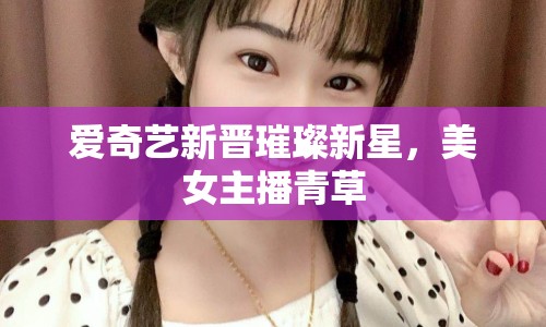 愛奇藝新晉璀璨新星，美女主播青草