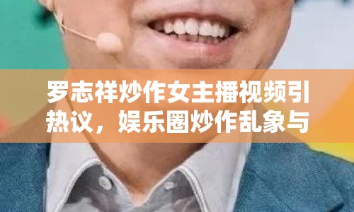 羅志祥炒作女主播視頻引熱議，娛樂圈炒作亂象與反思