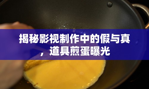 揭秘影視制作中的假與真，道具煎蛋曝光