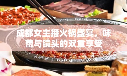 成都女主播火鍋盛宴，味蕾與鏡頭的雙重享受