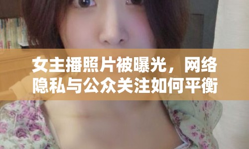 女主播照片被曝光，網(wǎng)絡隱私與公眾關注如何平衡？
