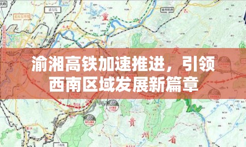 渝湘高鐵加速推進，引領(lǐng)西南區(qū)域發(fā)展新篇章