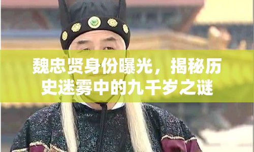 魏忠賢身份曝光，揭秘歷史迷霧中的九千歲之謎