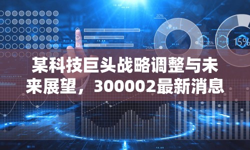 某科技巨頭戰(zhàn)略調(diào)整與未來展望，300002最新消息揭秘