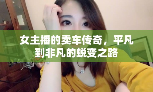 女主播的賣(mài)車(chē)傳奇，平凡到非凡的蛻變之路