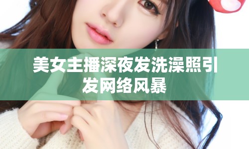 美女主播深夜發(fā)洗澡照引發(fā)網(wǎng)絡(luò)風暴