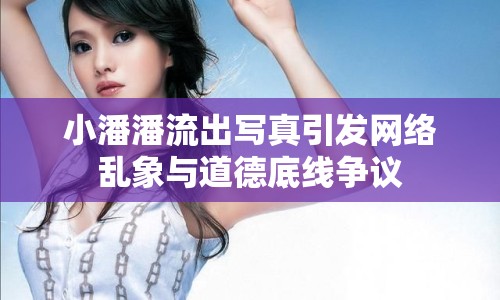 小潘潘流出寫真引發(fā)網(wǎng)絡(luò)亂象與道德底線爭(zhēng)議
