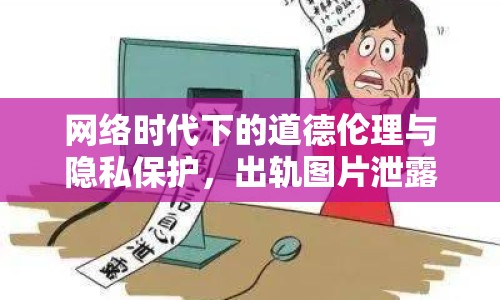 網(wǎng)絡(luò)時(shí)代下的道德倫理與隱私保護(hù)，出軌圖片泄露事件引發(fā)深思