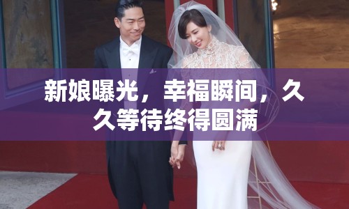 新娘曝光，幸福瞬間，久久等待終得圓滿