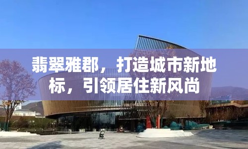 翡翠雅郡，打造城市新地標(biāo)，引領(lǐng)居住新風(fēng)尚