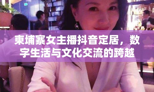 柬埔寨女主播抖音定居，數(shù)字生活與文化交流的跨越國界之旅
