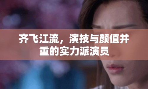 齊飛江流，演技與顏值并重的實力派演員