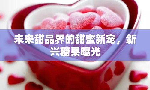 未來甜品界的甜蜜新寵，新興糖果曝光