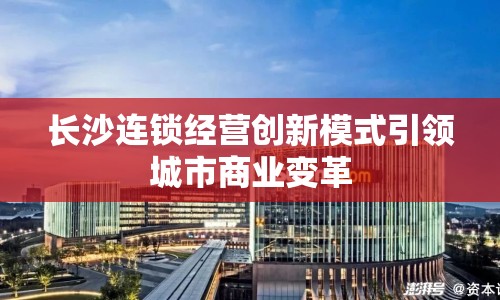 長(zhǎng)沙連鎖經(jīng)營(yíng)創(chuàng)新模式引領(lǐng)城市商業(yè)變革