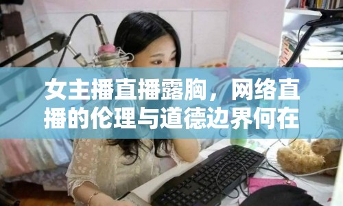 女主播直播露胸，網(wǎng)絡(luò)直播的倫理與道德邊界何在？