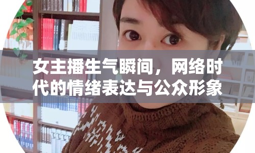 女主播生氣瞬間，網(wǎng)絡(luò)時(shí)代的情緒表達(dá)與公眾形象