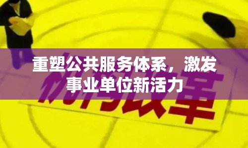 重塑公共服務(wù)體系，激發(fā)事業(yè)單位新活力