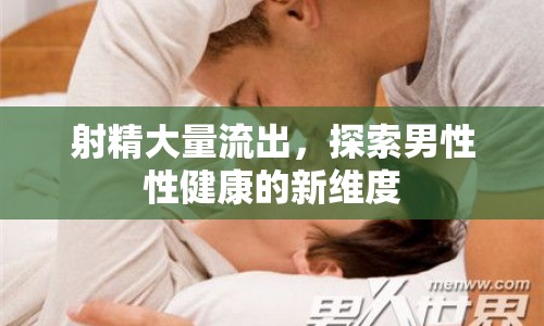射精大量流出，探索男性性健康的新維度