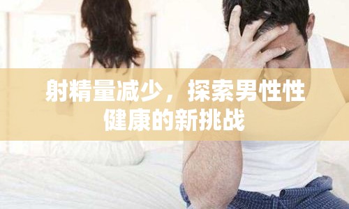 射精量減少，探索男性性健康的新挑戰(zhàn)