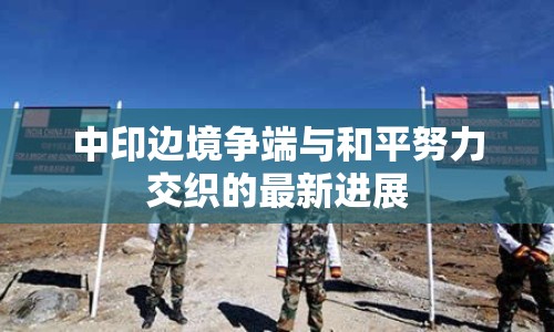 中印邊境爭端與和平努力交織的最新進展