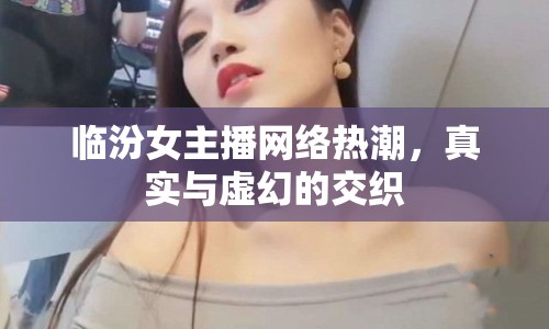 臨汾女主播網(wǎng)絡(luò)熱潮，真實(shí)與虛幻的交織