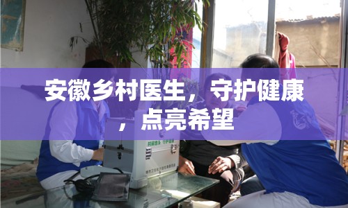 安徽鄉(xiāng)村醫(yī)生，守護健康，點亮希望