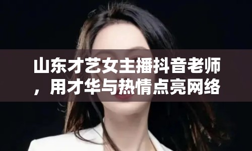 山東才藝女主播抖音老師，用才華與熱情點(diǎn)亮網(wǎng)絡(luò)舞臺