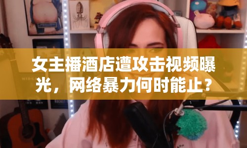 女主播酒店遭攻擊視頻曝光，網(wǎng)絡(luò)暴力何時(shí)能止？