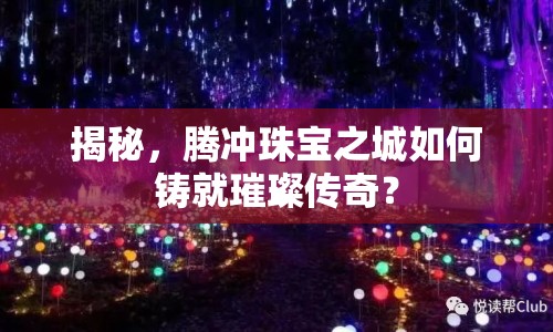 揭秘，騰沖珠寶之城如何鑄就璀璨傳奇？