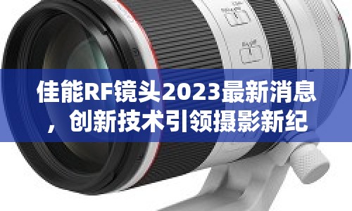 佳能RF鏡頭2023最新消息，創(chuàng)新技術(shù)引領(lǐng)攝影新紀(jì)元