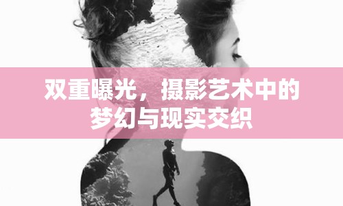 雙重曝光，攝影藝術(shù)中的夢(mèng)幻與現(xiàn)實(shí)交織
