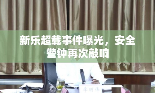 新樂超載事件曝光，安全警鐘再次敲響