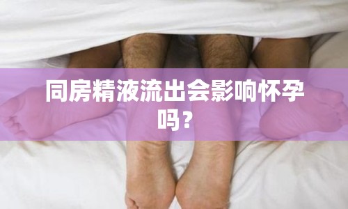 同房精液流出會影響懷孕嗎？